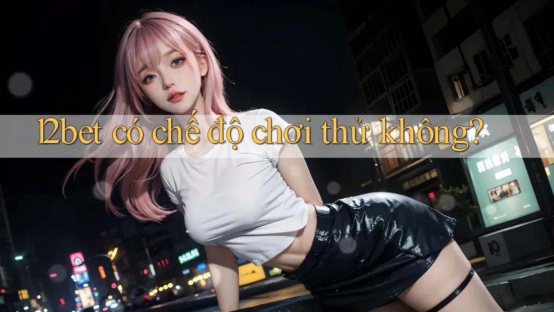 12bet có chế độ chơi thử không? 12bet có chế độ chơi thử không?