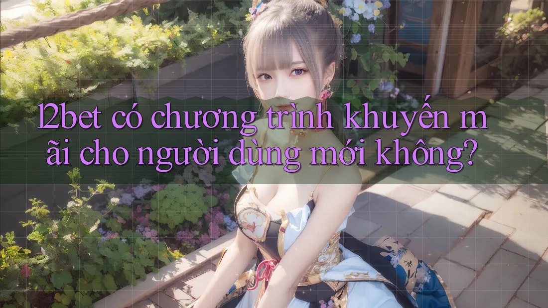 12bet có chương trình khuyến mãi cho người dùng mới không?