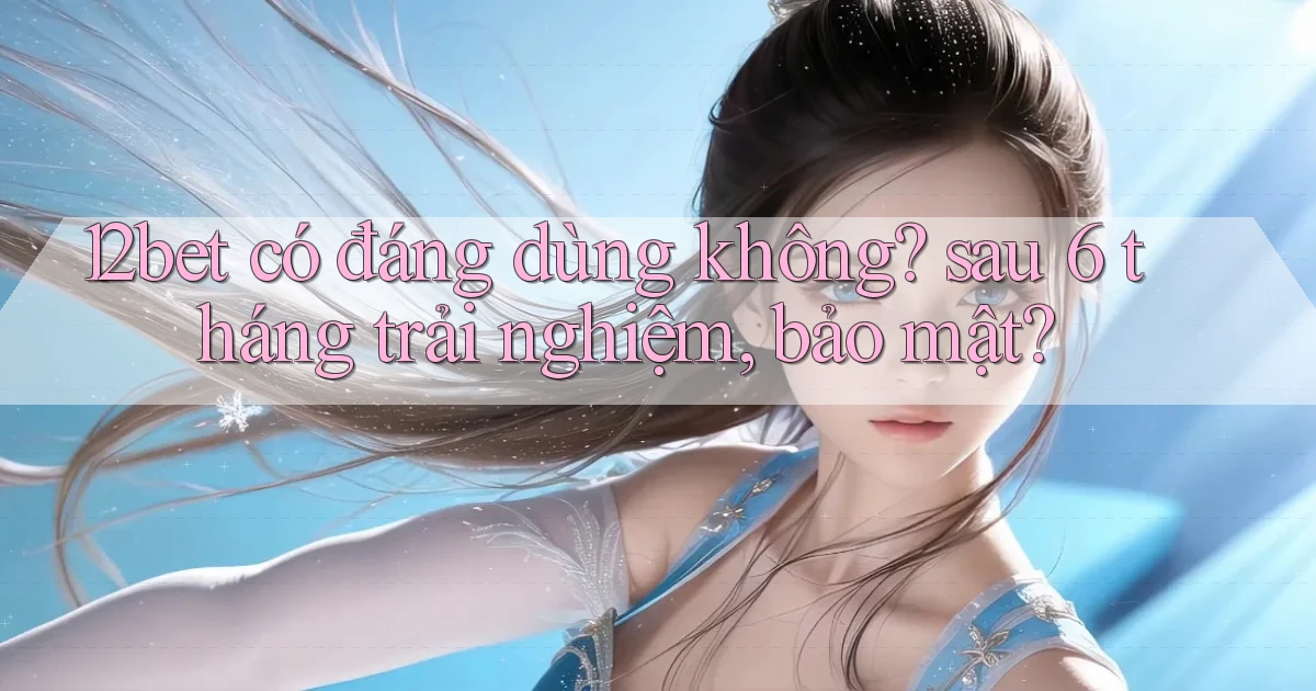 12bet có đáng dùng không sau 6 tháng trải nghiệm, bảo mật