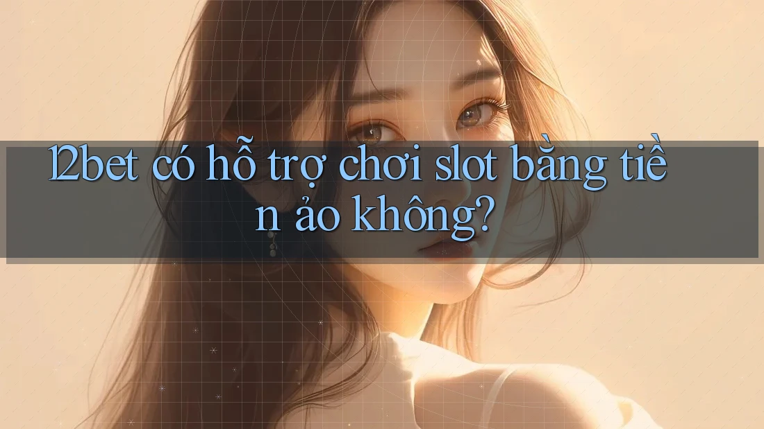 12bet có hỗ trợ chơi slot bằng tiền ảo không?