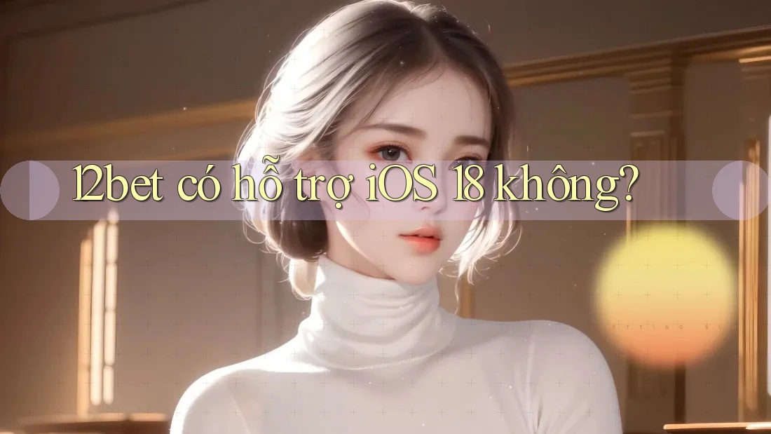 12bet có hỗ trợ iOS 18 không? 12bet có hỗ trợ iOS 18 không?