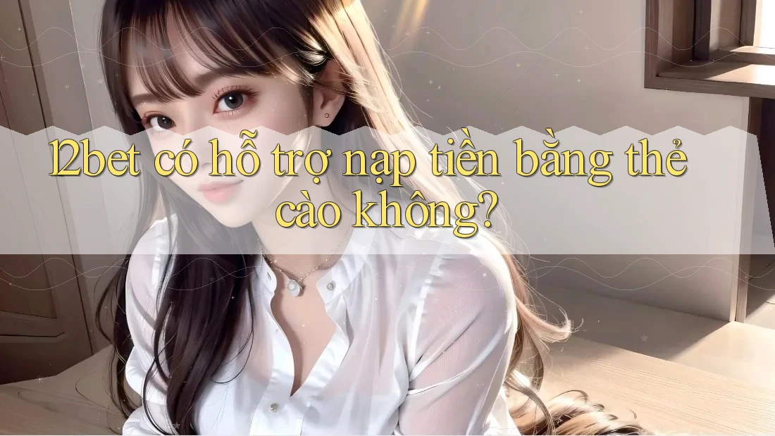 12bet có hỗ trợ nạp tiền bằng thẻ cào không?