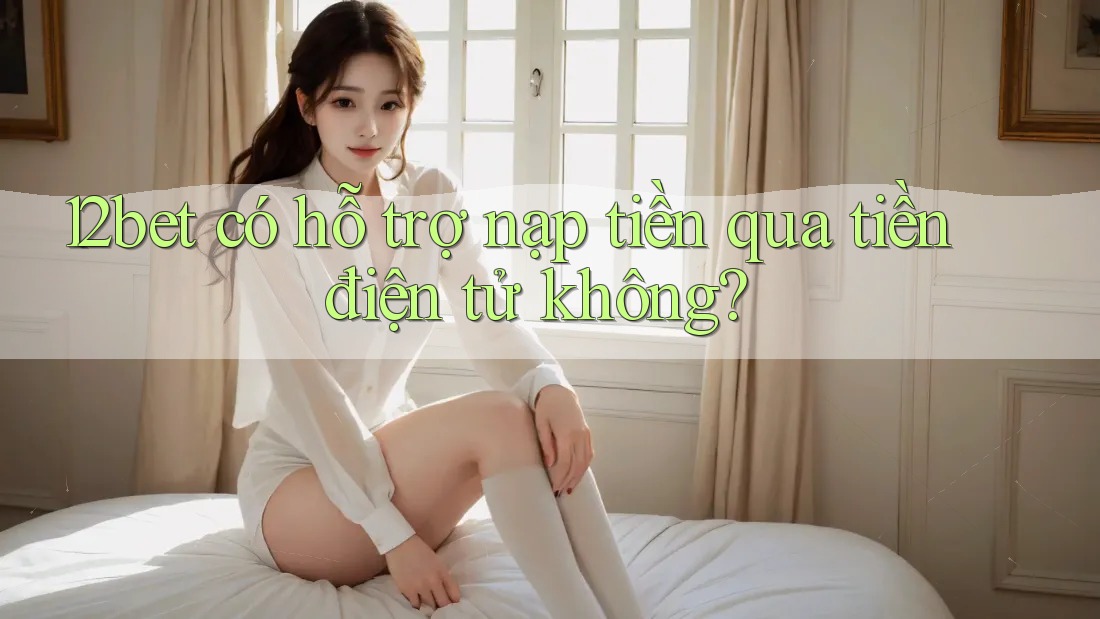 12bet có hỗ trợ nạp tiền qua tiền điện tử không? 12bet có hỗ trợ nạp tiền qua tiền điện tử không?