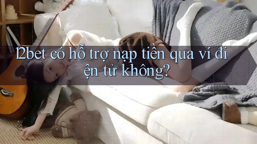 12bet có hỗ trợ nạp tiền qua ví điện tử không?