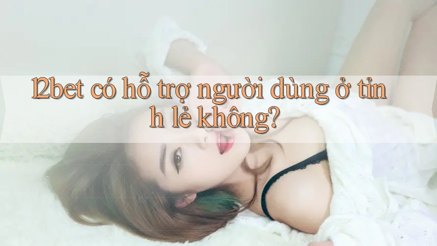 12bet có hỗ trợ người dùng ở tỉnh lẻ không?