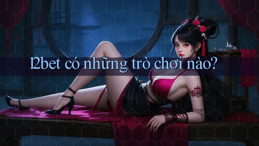 12bet có những trò chơi nào? 12bet có những trò chơi nào?