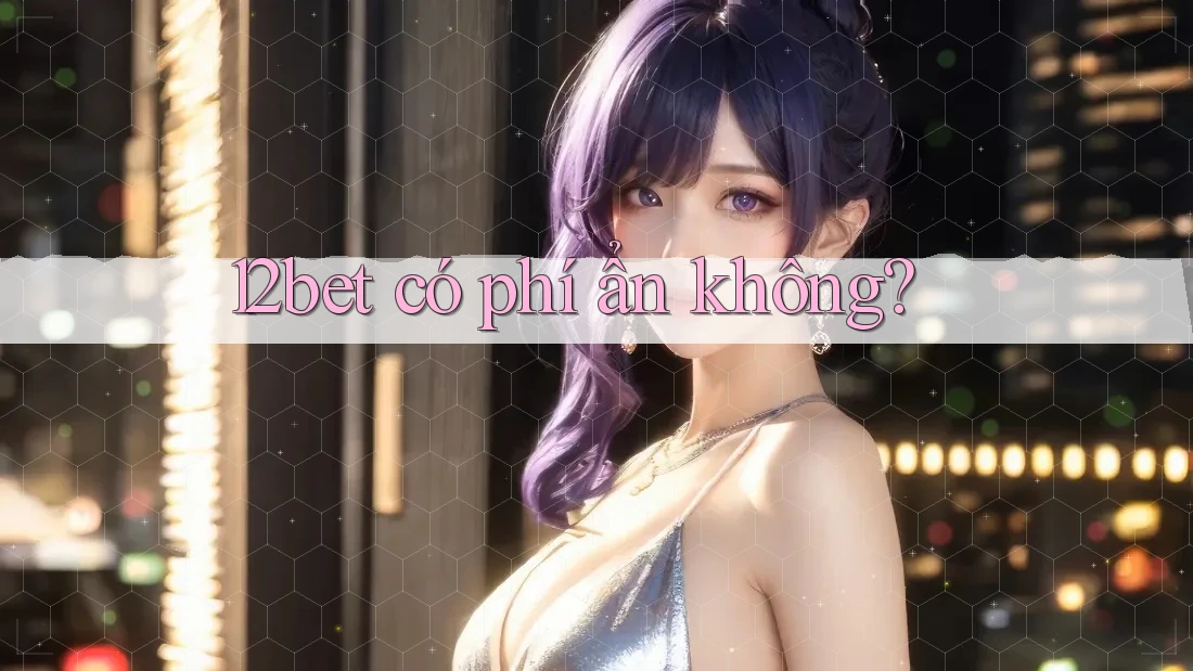 12bet có phí ẩn không? 12bet có phí ẩn không?