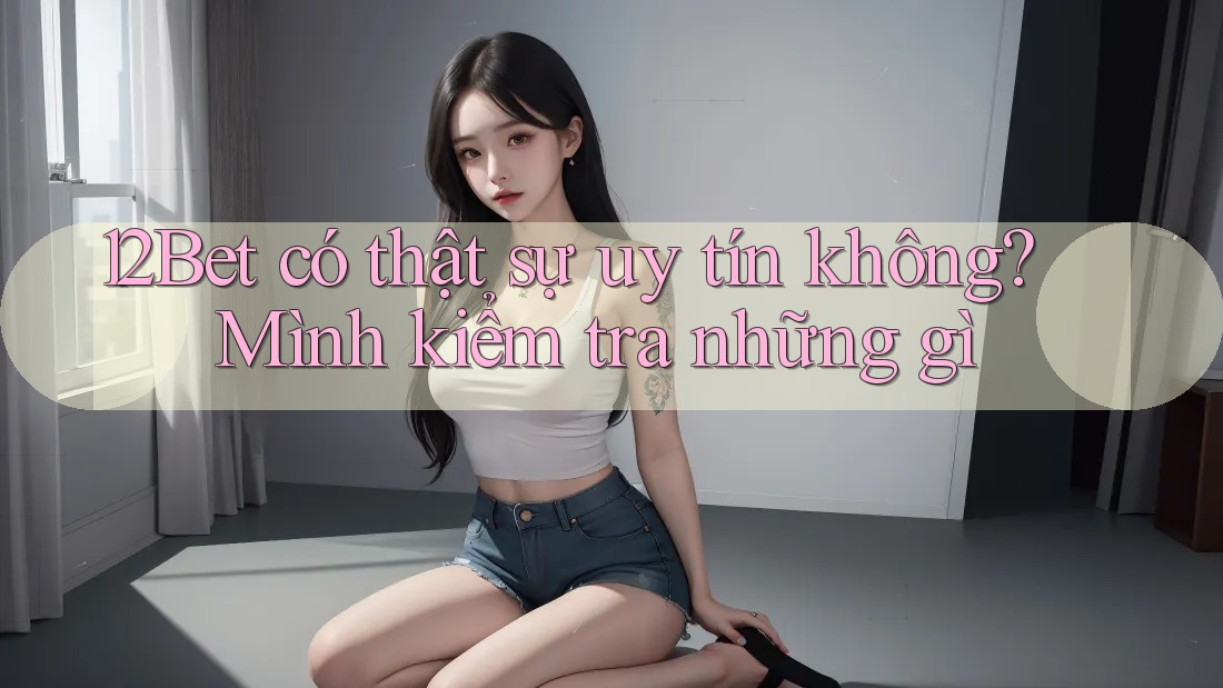 12Bet có thật sự uy tín không? Mình kiểm tra những gì 12Bet có thật sự uy tín không? Mình kiểm tra những gì