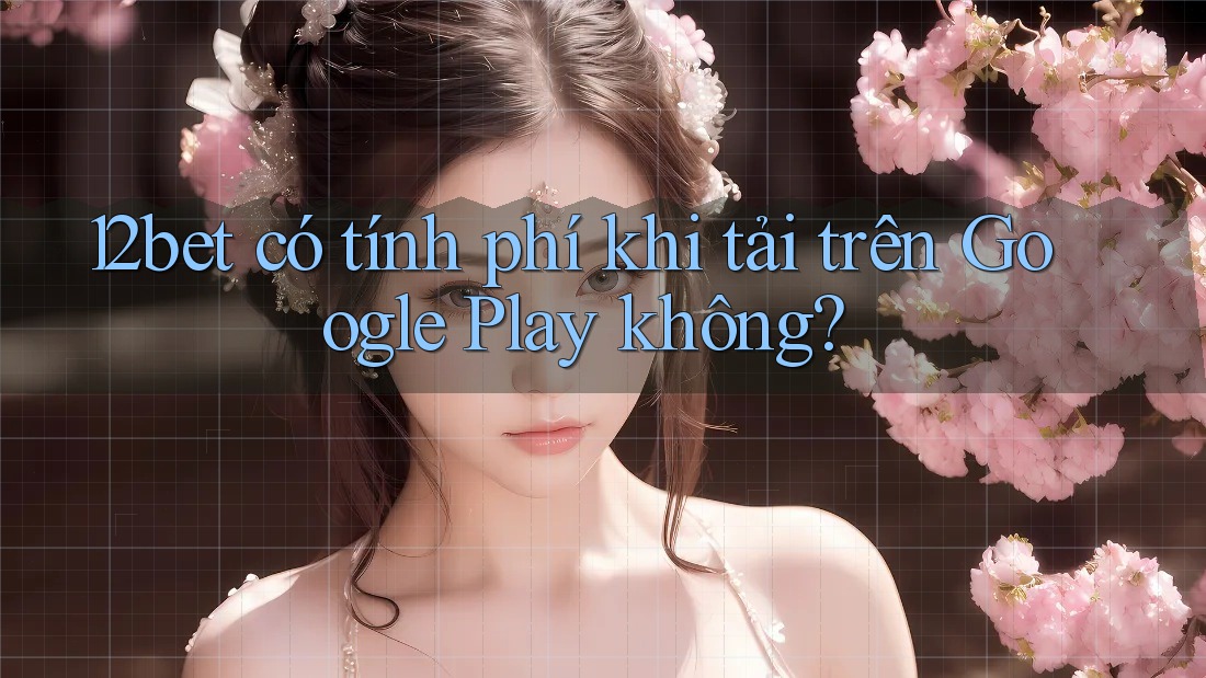 12bet có tính phí khi tải trên Google Play không? 12bet có tính phí khi tải trên Google Play không?