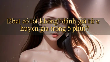 12bet có tốt không đánh giá từ chuyên gia trong 5 phút