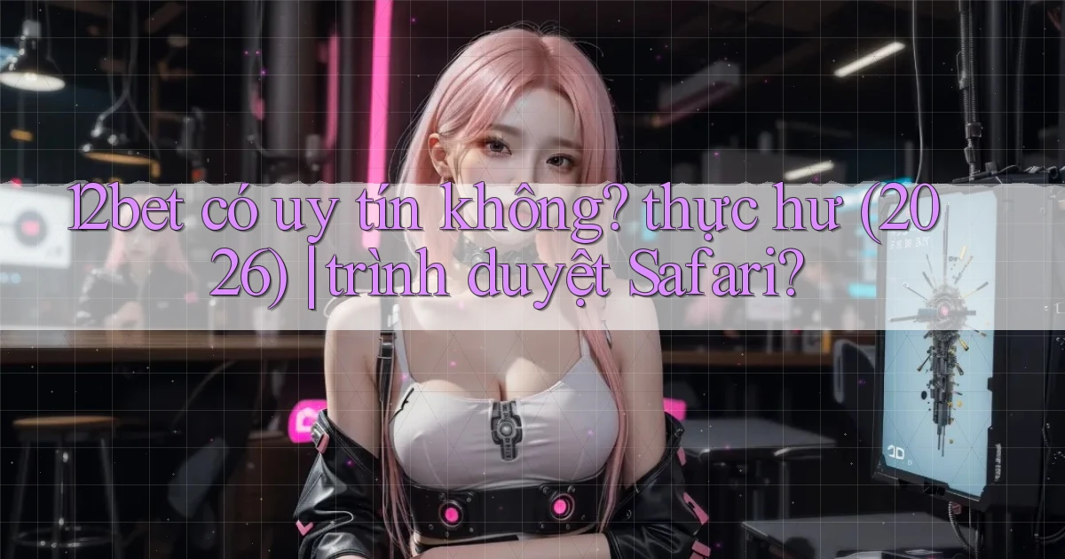 12bet có uy tín không thực hư (2026) trình duyệt Safari