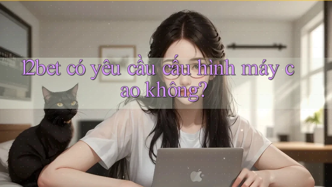 12bet có yêu cầu cấu hình máy cao không?