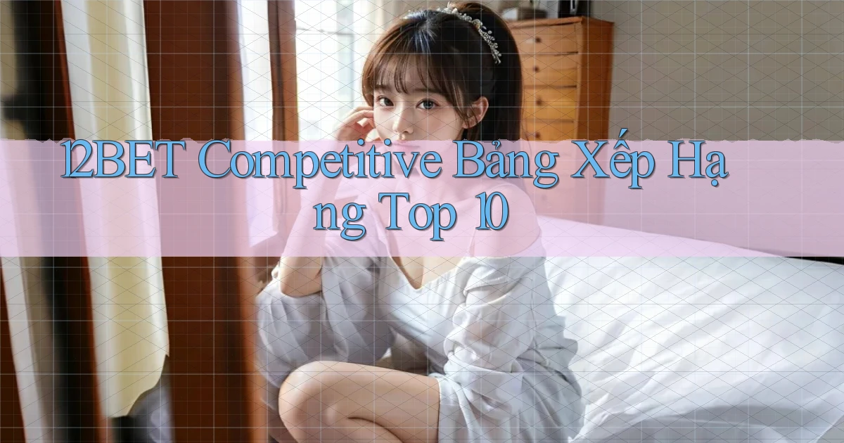 12bet  competitive bảng xếp hạng top 10