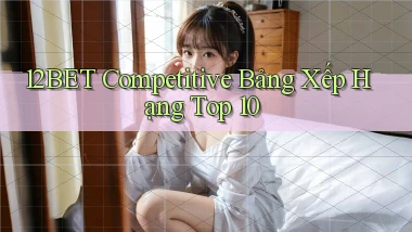 12bet  competitive bảng xếp hạng top 10