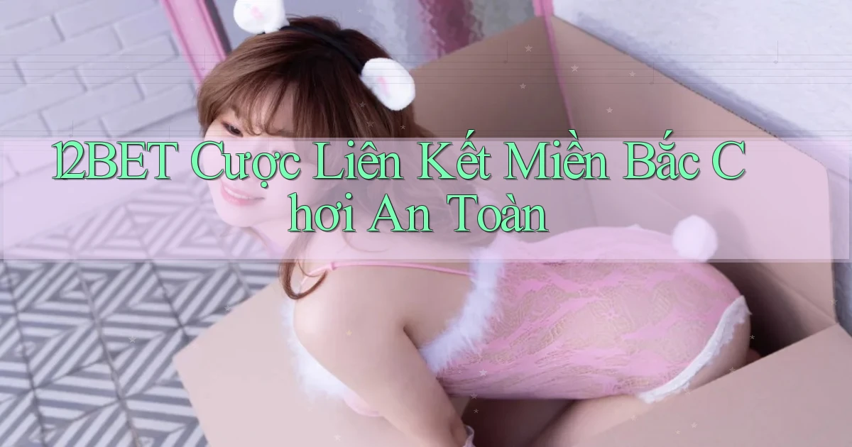 12bet  cược liên kết miền bắc chơi an toàn