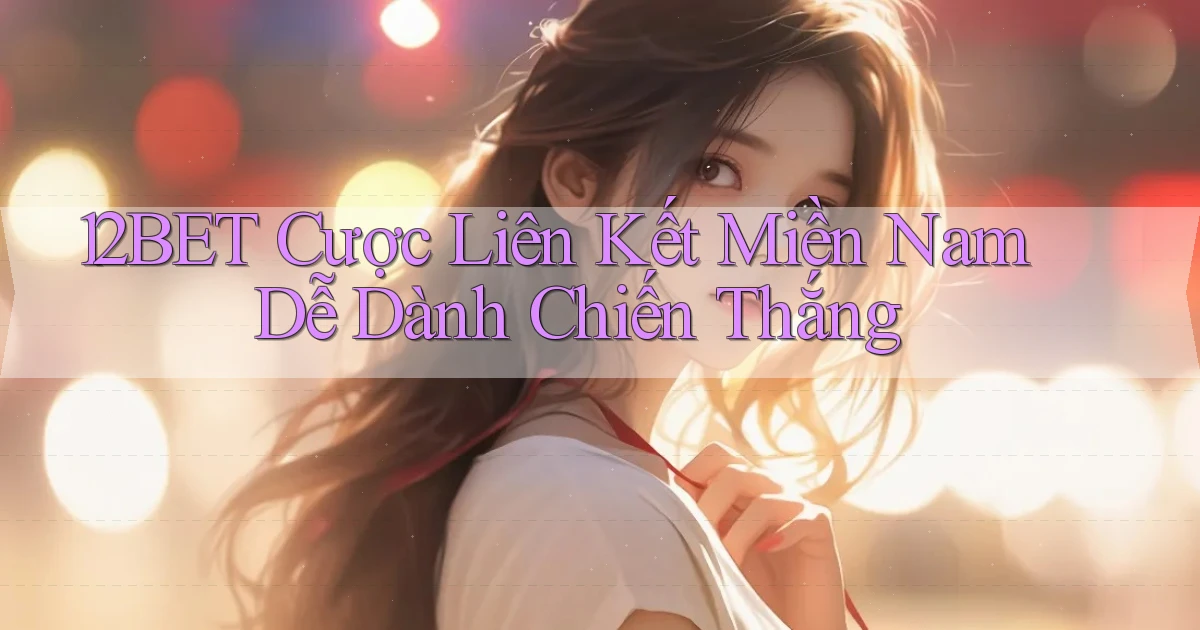12bet  cược liên kết miền nam dễ dành chiến thắng