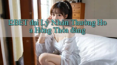 12bet  đại lý nhận thưởng hoa hồng thỏa đáng