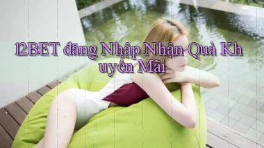 12bet  đăng nhập nhận quà khuyến mãi