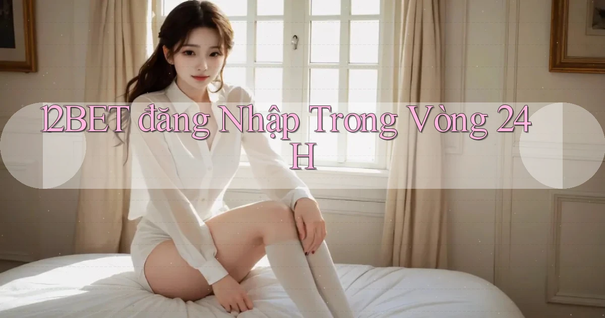 12bet  đăng nhập trong vòng 24h