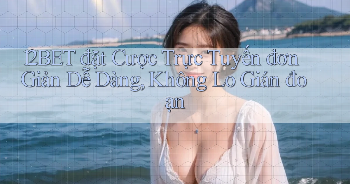12bet  đặt cược trực tuyến đơn giản dễ dàng, không lo gián đoạn