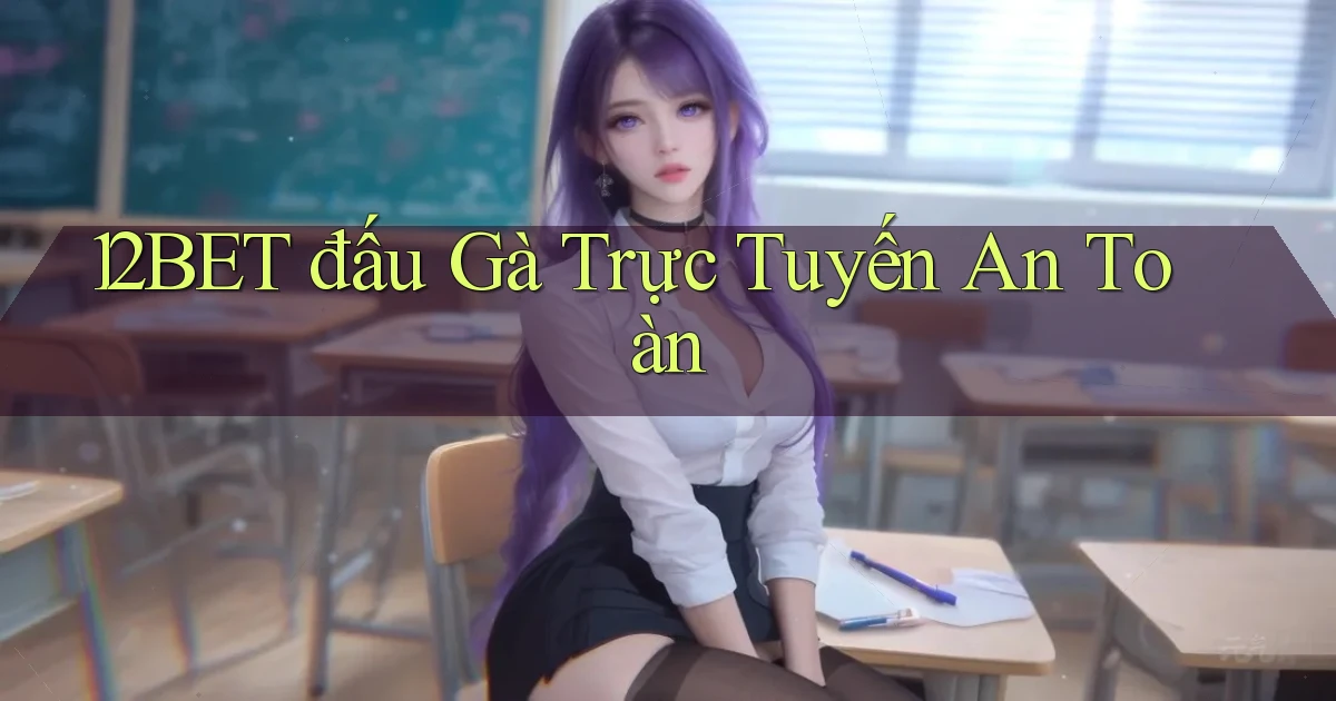 12bet  đấu gà trực tuyến an toàn