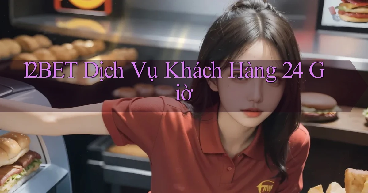 12bet Dịch vụ khách hàng 24 giờ