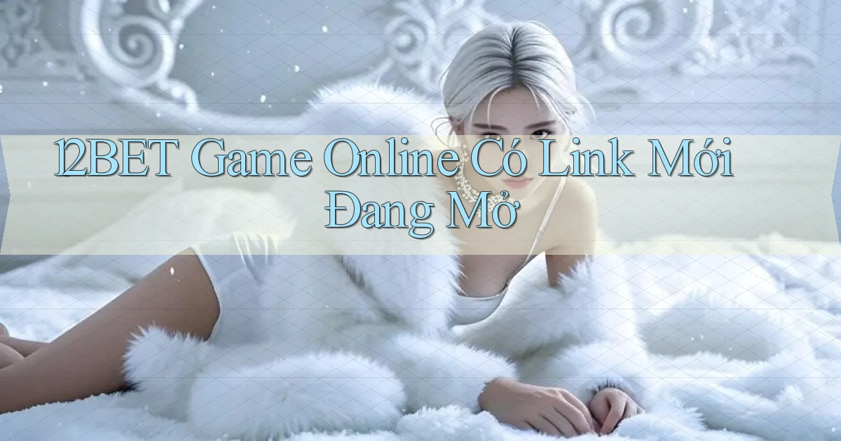 12bet   Game Online Có Link Mới Đang Mở