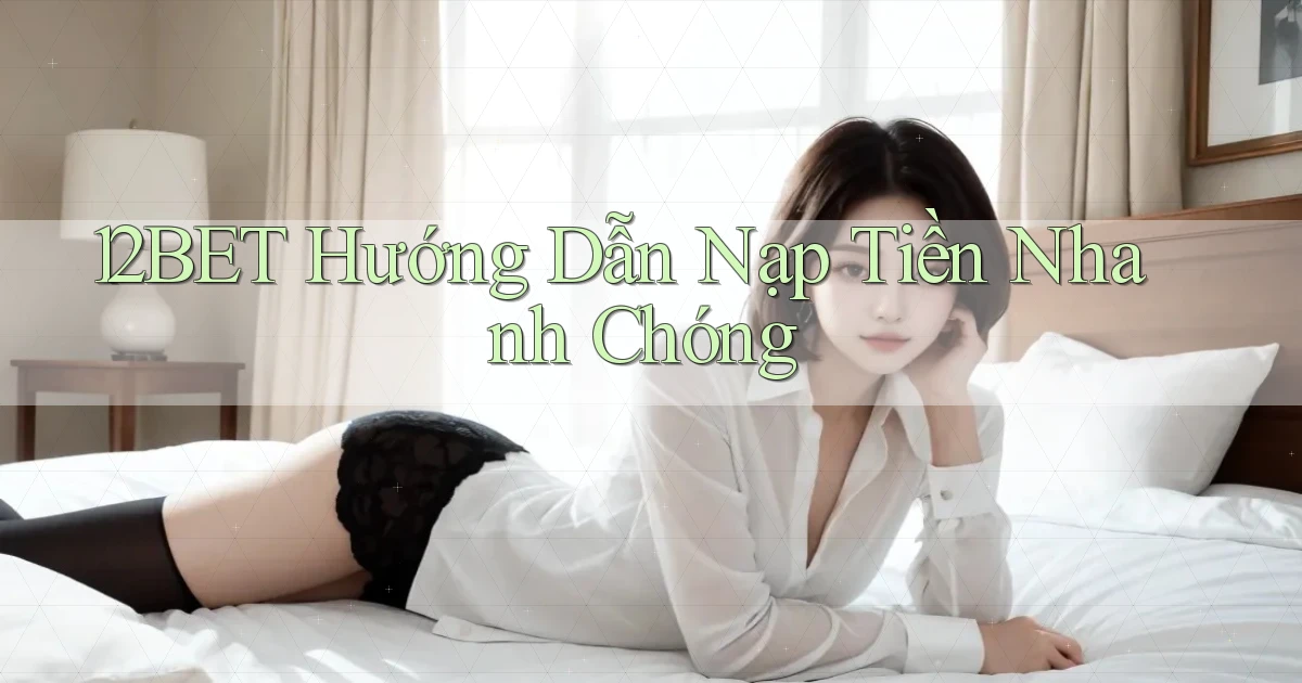 12bet  hướng dẫn nạp tiền nhanh chóng
