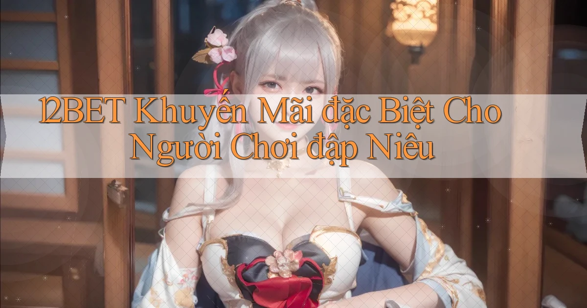 12bet  khuyến mãi đặc biệt cho người chơi đập niêu
