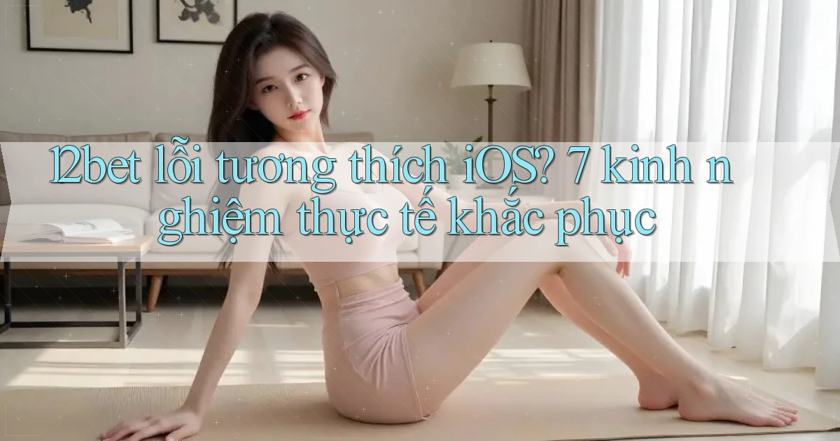 12bet lỗi tương thích iOS 7 kinh nghiệm thực tế khắc phục