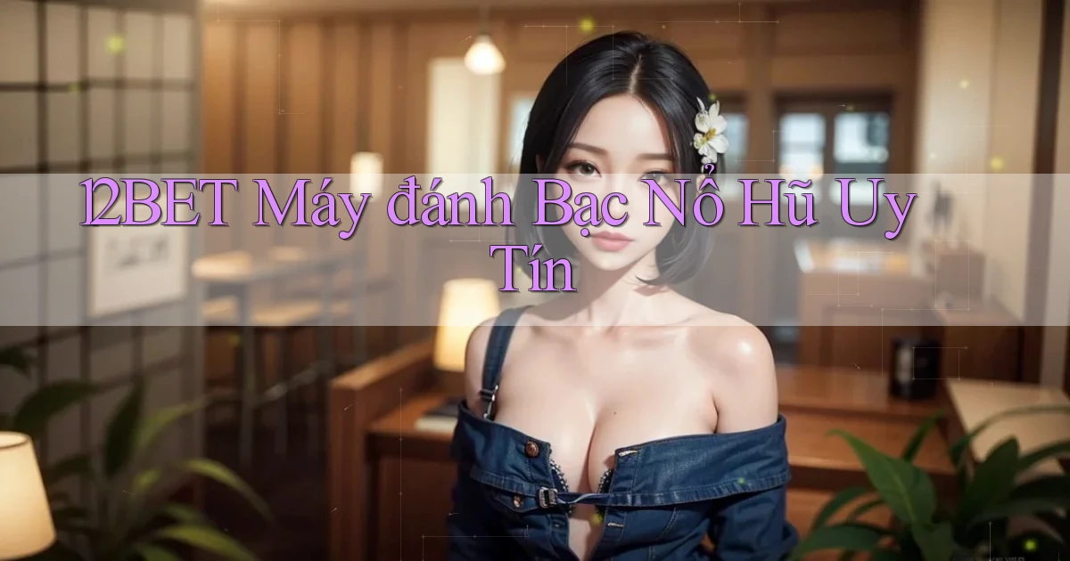 12bet  máy đánh bạc nổ hũ uy tín
