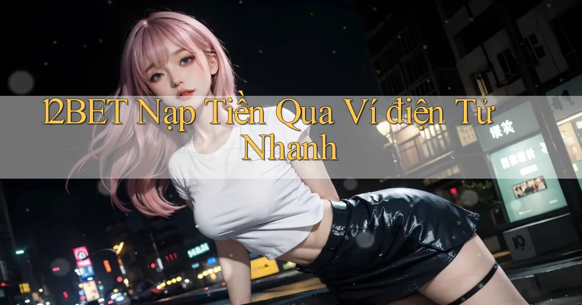 12bet  nạp tiền qua ví điện tử nhanh
