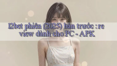 12bet phiên (2025) bản trước review dành cho PC   APK