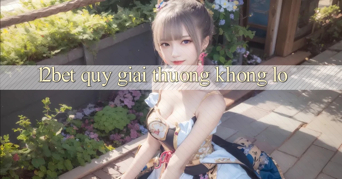 12bet  quỹ giải thưởng khổng lồ