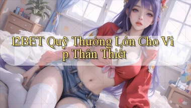 12bet  quỹ thưởng lớn cho vip thân thiết