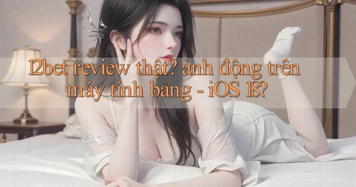 12bet review thật ảnh động trên máy tính bảng   iOS 18