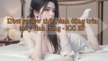 12bet review thật ảnh động trên máy tính bảng   iOS 18