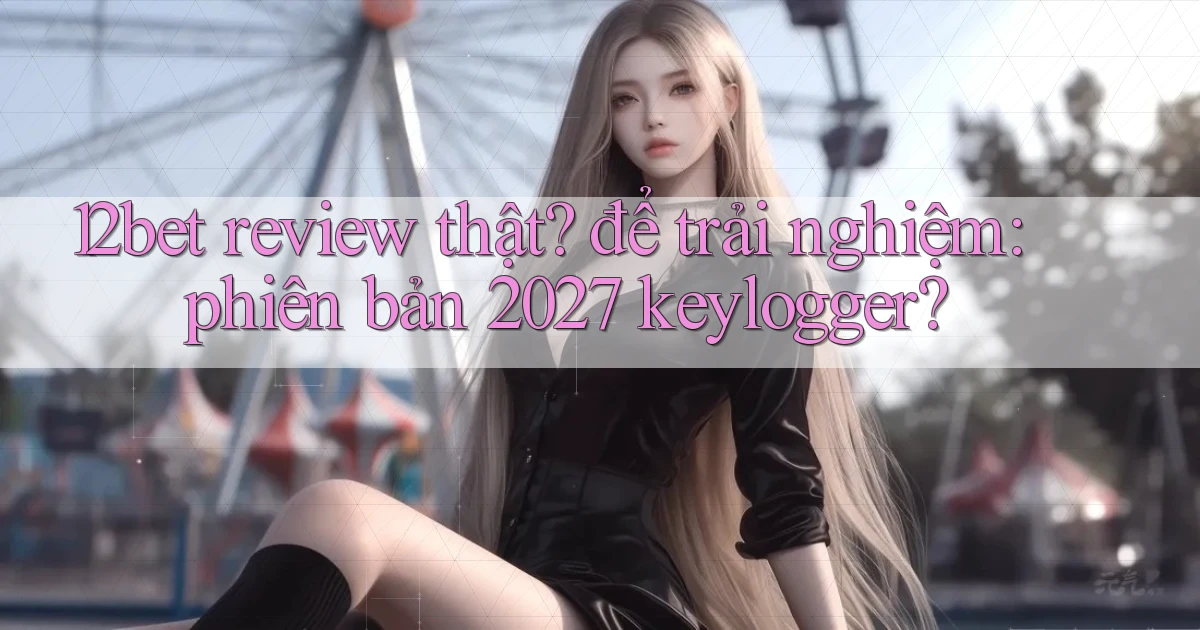 12bet review thật để trải nghiệm phiên bản 2027 keylogger