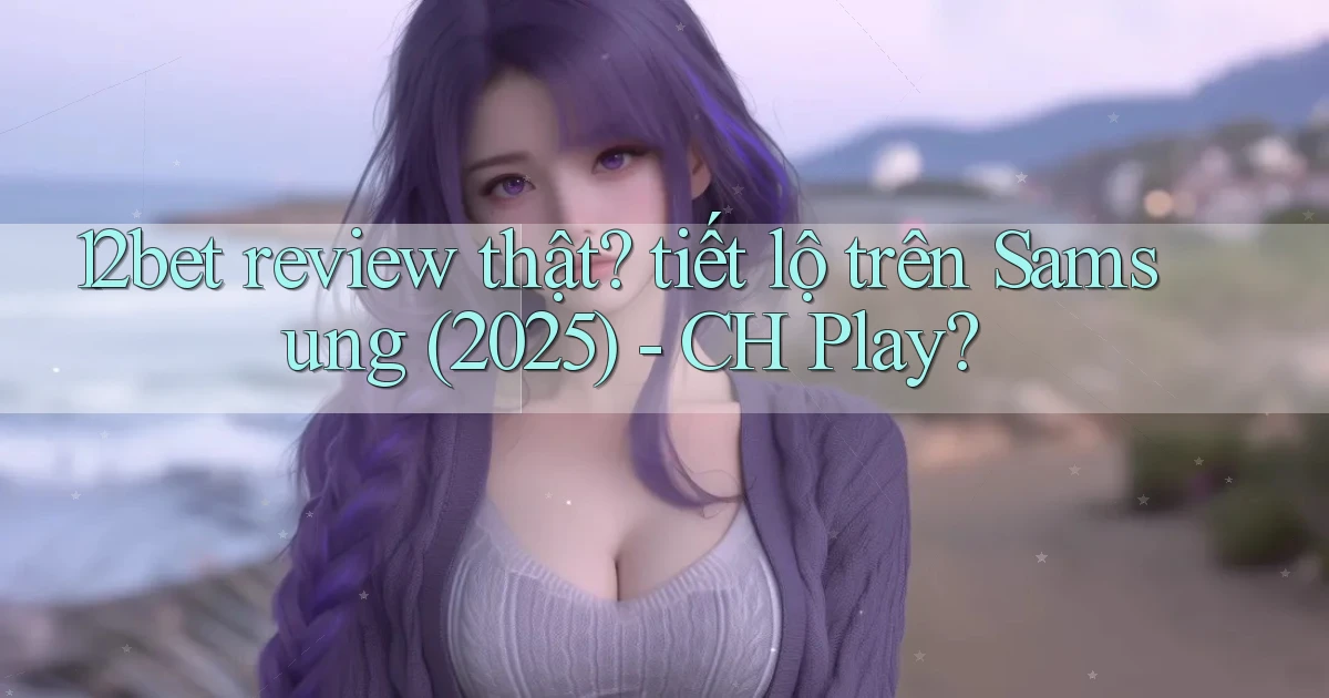 12bet review thật tiết lộ trên Samsung (2025)   CH Play