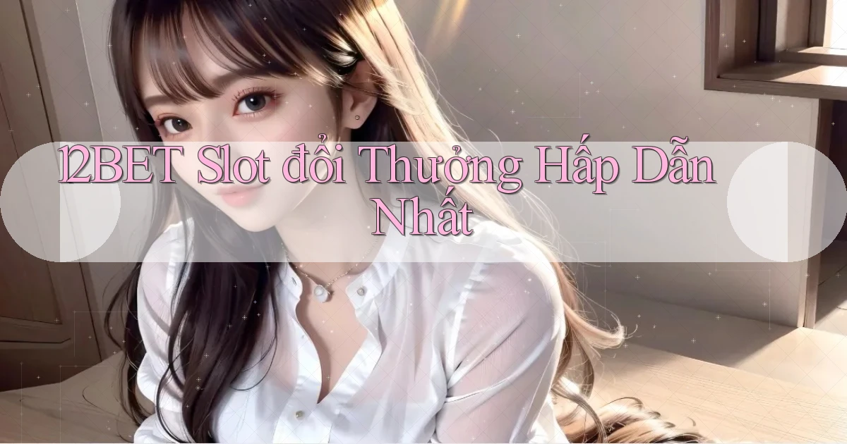 12bet  slot đổi thưởng hấp dẫn nhất