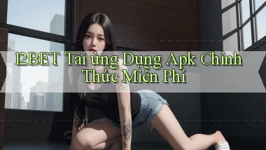 12bet  tải ứng dụng apk chính thức miễn phí