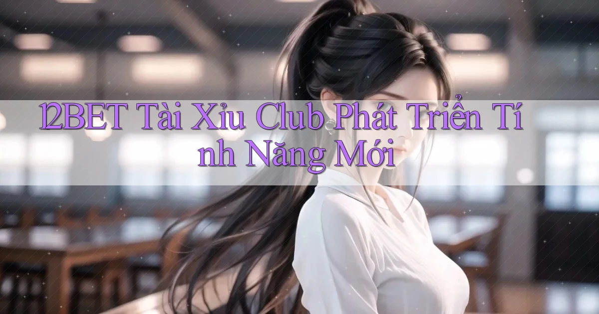 12bet  tài xỉu club phát triển tính năng mới