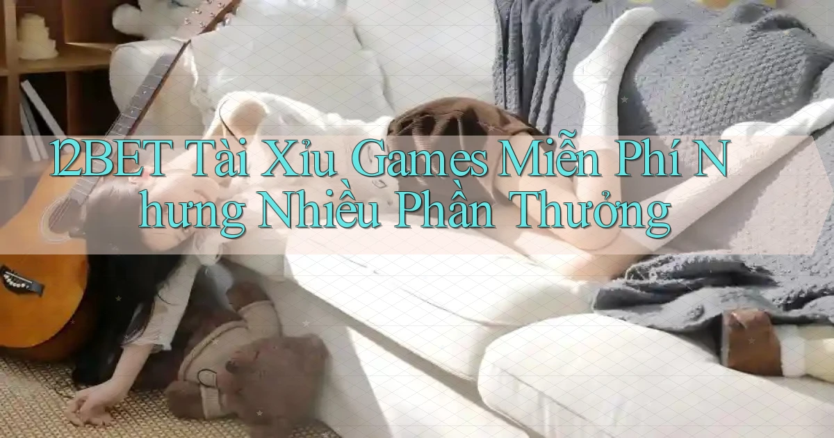 12bet  tài xỉu games miễn phí nhưng nhiều phần thưởng