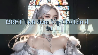 12bet  tích điểm vip cho lần đầu