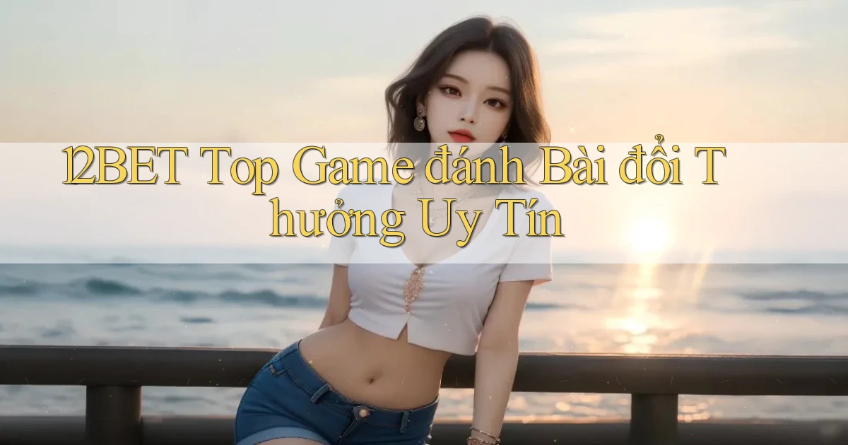 12bet  top game đánh bài đổi thưởng uy tín