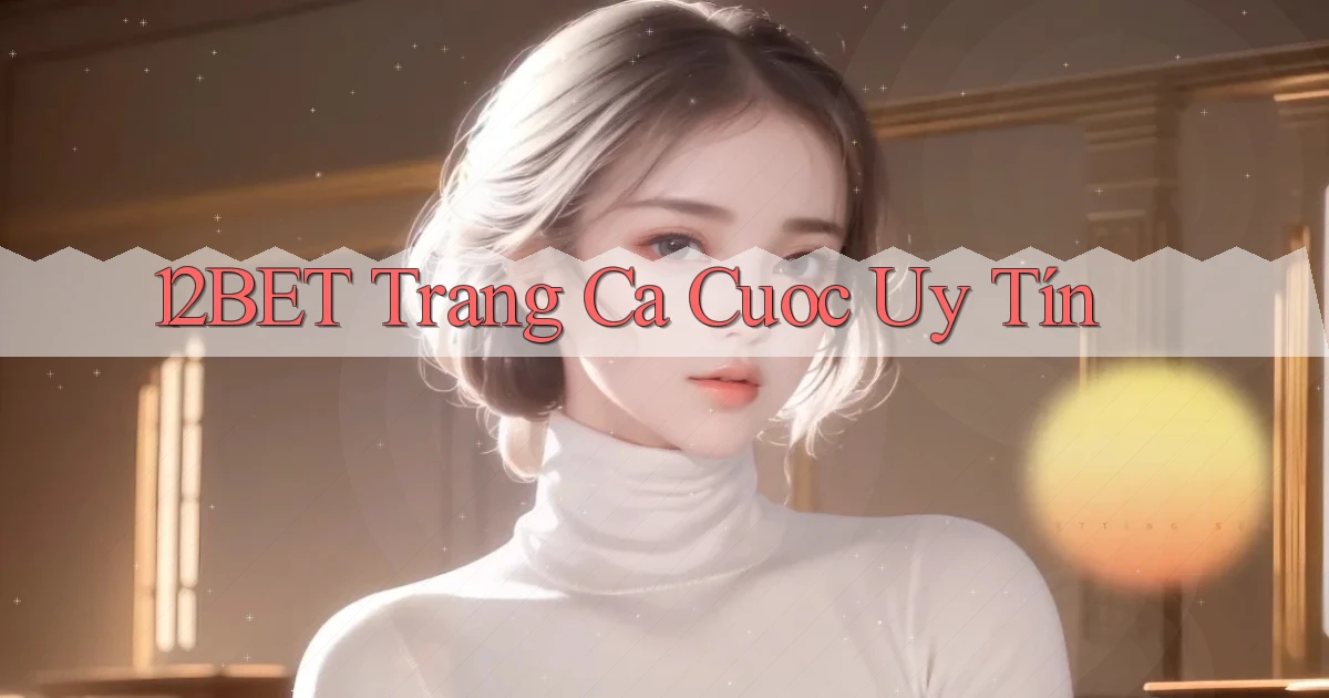 12bet  trang ca cuoc uy tín
