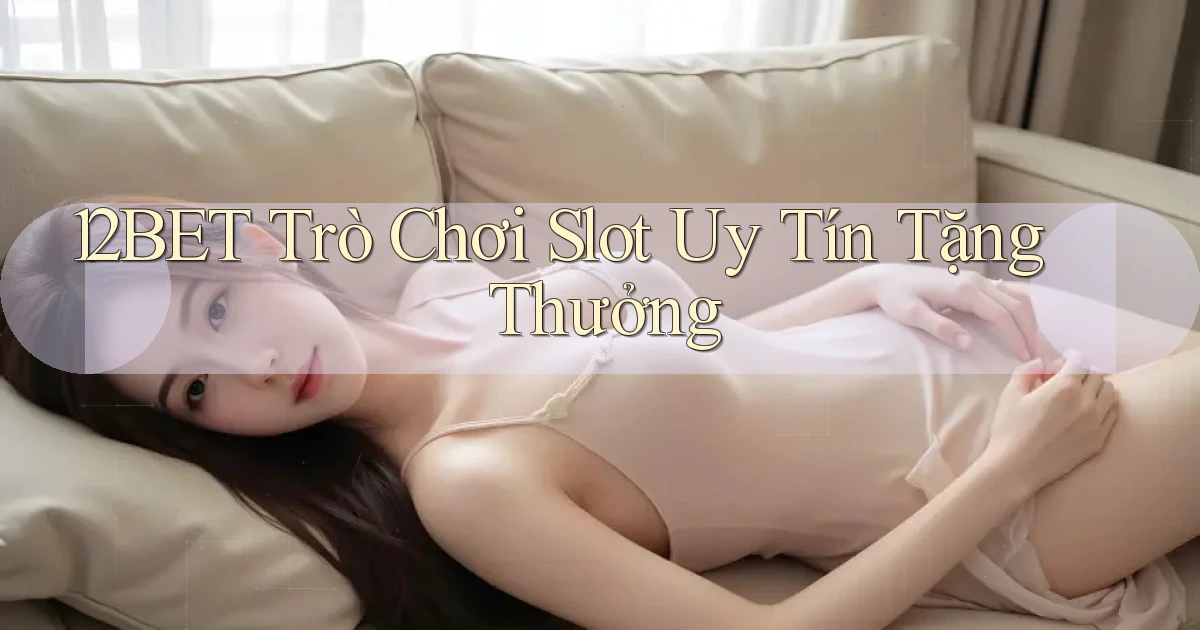 12bet  trò chơi slot uy tín tặng thưởng