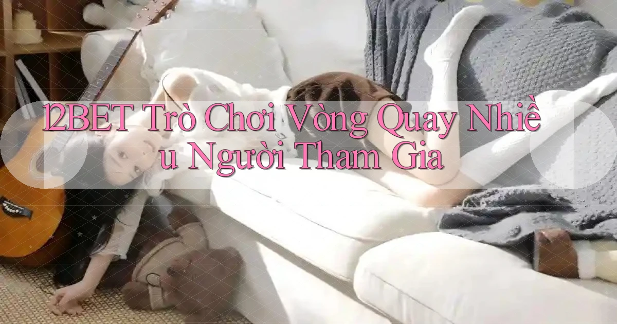 12bet  trò chơi vòng quay nhiều người tham gia