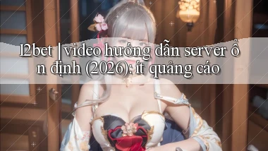 12bet video hướng dẫn server ổn định (2026) ít quảng cáo