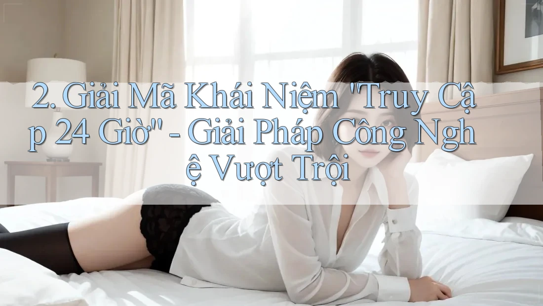 2. Giải Mã Khái Niệm “Truy Cập 24 Giờ” - Giải Pháp Công Nghệ Vượt Trội 2. Giải Mã Khái Niệm “Truy Cập 24 Giờ” - Giải Pháp Công Nghệ Vượt Trội
